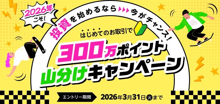 2026年こそ！ 投資を始めるなら今がチャンス！ はじめてのお取引で 300万ポイント山分けキャンペーン エントリー期間 2026年3月31日(火)まで